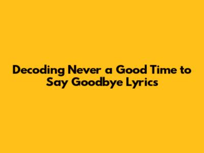 Decoding "Never a Good Time to Say Goodbye" Lyrics