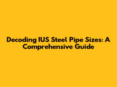 Decoding IUS Steel Pipe Sizes: A Comprehensive Guide