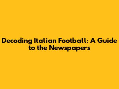 Decoding Italian Football: A Guide to the Newspapers