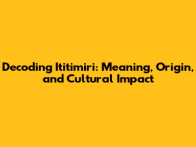 Decoding Ititimiri: Meaning, Origin, and Cultural Impact