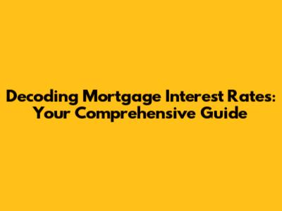 Decoding Mortgage Interest Rates: Your Comprehensive Guide