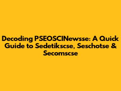 Decoding PSEOSCINewsse: A Quick Guide to Sedetikscse, Seschotse & Secomscse