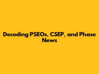 Decoding PSEOs, CSEP, and Phase News