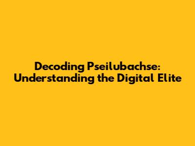 Decoding Pseilubachse: Understanding the Digital Elite