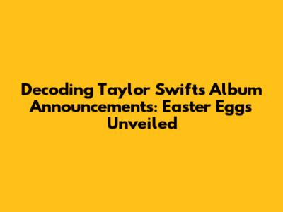 Decoding Taylor Swift's Album Announcements: Easter Eggs Unveiled