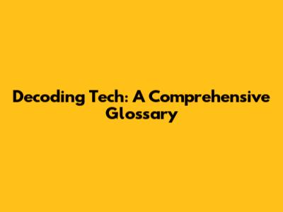 Decoding Tech: A Comprehensive Glossary