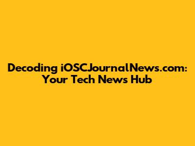 Decoding iOSCJournalNews.com: Your Tech News Hub