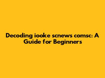 Decoding iooke scnews comsc: A Guide for Beginners