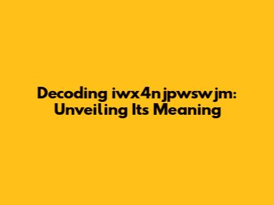 Decoding iwx4njpwswjm: Unveiling Its Meaning