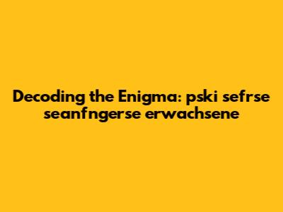 Decoding the Enigma: pski sefrse seanfngerse erwachsene