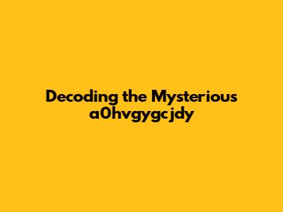 Decoding the Mysterious a0hvgygcjdy
