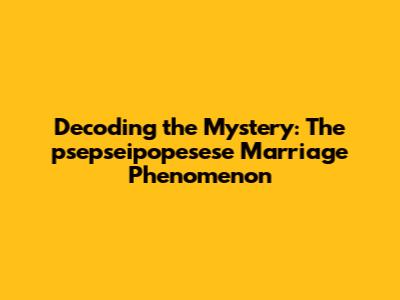 Decoding the Mystery: The psepseipopesese Marriage Phenomenon