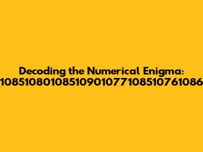 Decoding the Numerical Enigma: 10851080108510901077108510761086