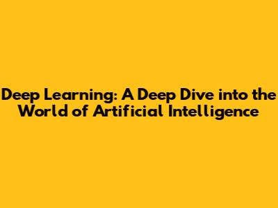 Deep Learning: A Deep Dive into the World of Artificial Intelligence
