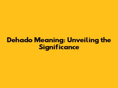 Dehado Meaning: Unveiling the Significance