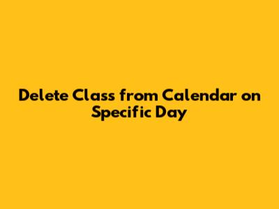 Delete Class from Calendar on Specific Day