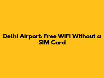 Delhi Airport: Free WiFi Without a SIM Card
