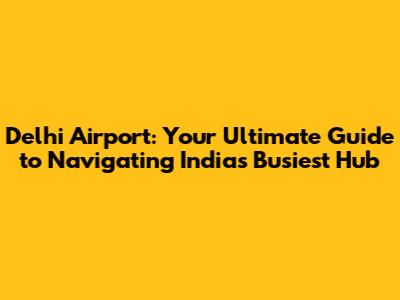 Delhi Airport: Your Ultimate Guide to Navigating India's Busiest Hub