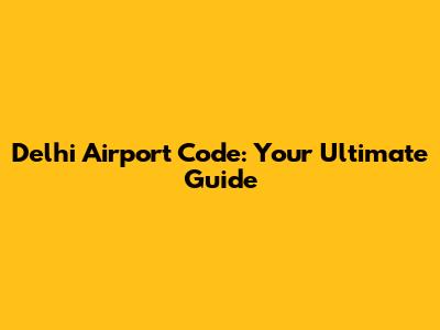 Delhi Airport Code: Your Ultimate Guide