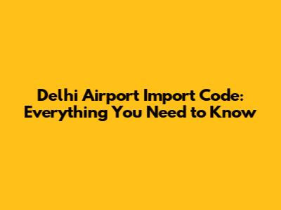 Delhi Airport Import Code: Everything You Need to Know