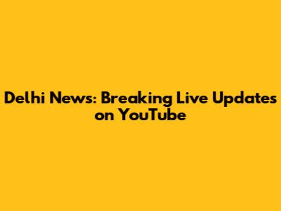 Delhi News: Breaking Live Updates on YouTube