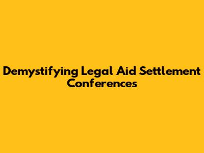 Demystifying Legal Aid Settlement Conferences