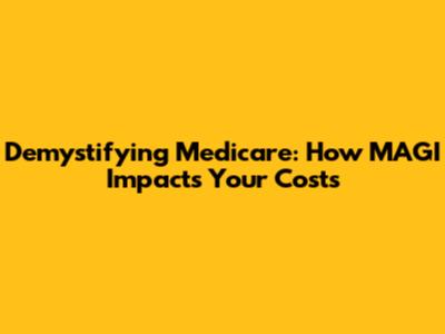 Demystifying Medicare: How MAGI Impacts Your Costs