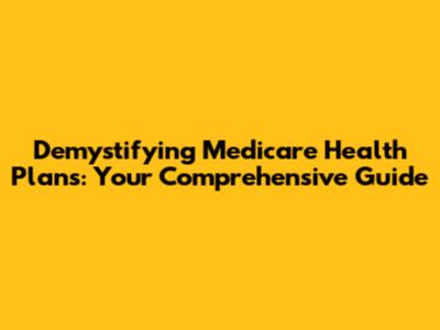 Demystifying Medicare Health Plans: Your Comprehensive Guide