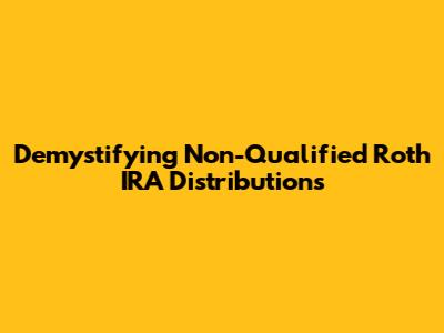 Demystifying Non-Qualified Roth IRA Distributions