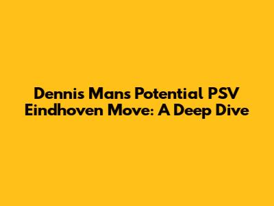 Dennis Man's Potential PSV Eindhoven Move: A Deep Dive