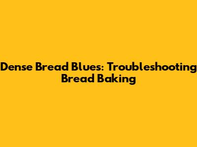 Dense Bread Blues: Troubleshooting Bread Baking