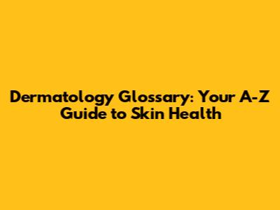Dermatology Glossary: Your A-Z Guide to Skin Health