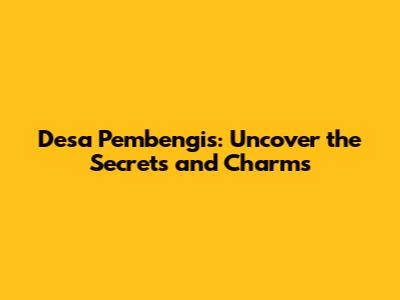 Desa Pembengis: Uncover the Secrets and Charms