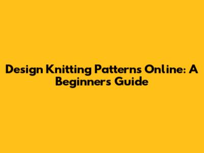 Design Knitting Patterns Online: A Beginner's Guide