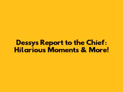 Dessy's Report to the Chief: Hilarious Moments & More!