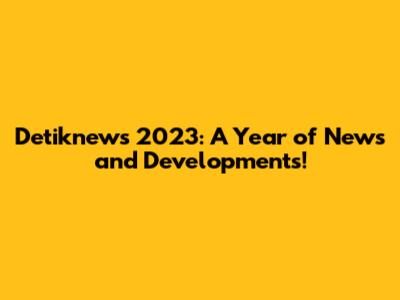 Detiknews 2023: A Year of News and Developments!