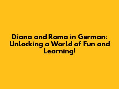 Diana and Roma in German: Unlocking a World of Fun and Learning!