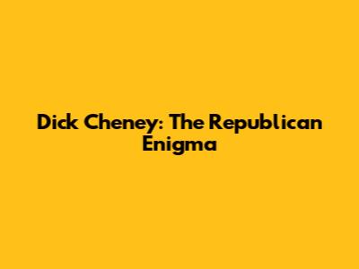 Dick Cheney: The Republican Enigma