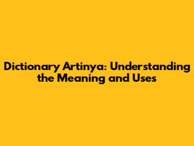 Dictionary Artinya: Understanding the Meaning and Uses