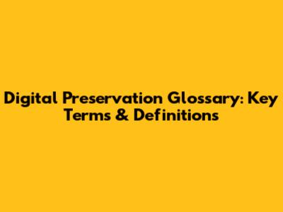 Digital Preservation Glossary: Key Terms & Definitions