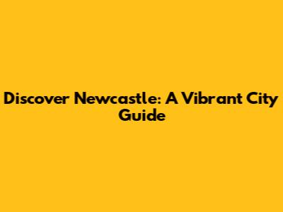 Discover Newcastle: A Vibrant City Guide
