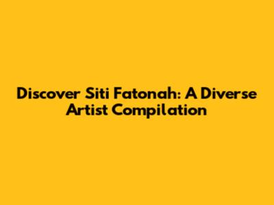 Discover Siti Fatonah: A Diverse Artist Compilation