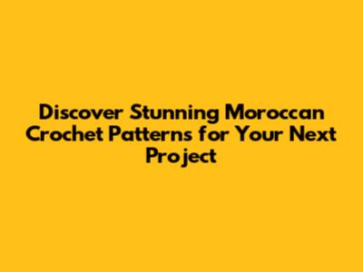 Discover Stunning Moroccan Crochet Patterns for Your Next Project