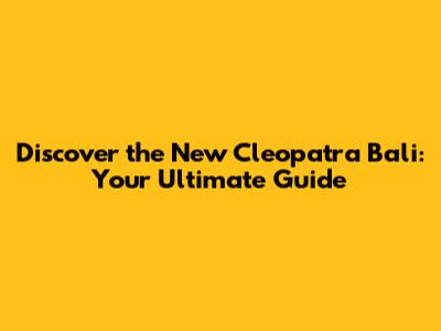 Discover the New Cleopatra Bali: Your Ultimate Guide