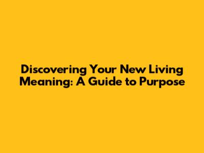 Discovering Your New Living Meaning: A Guide to Purpose