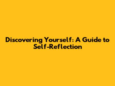 Discovering Yourself: A Guide to Self-Reflection