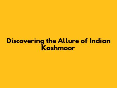 Discovering the Allure of Indian Kashmoor