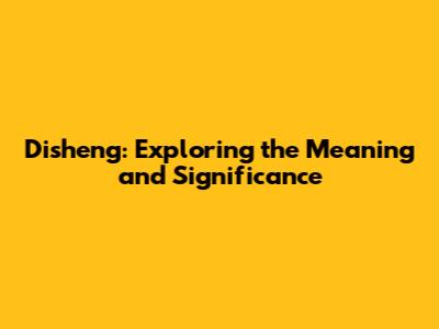 Disheng: Exploring the Meaning and Significance