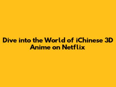 Dive into the World of iChinese 3D Anime on Netflix