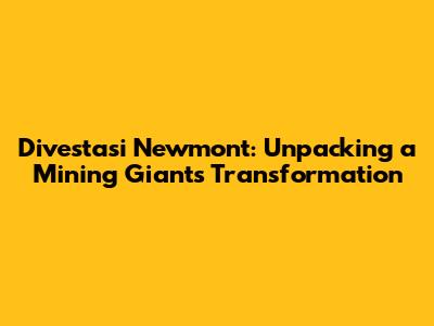 Divestasi Newmont: Unpacking a Mining Giant's Transformation